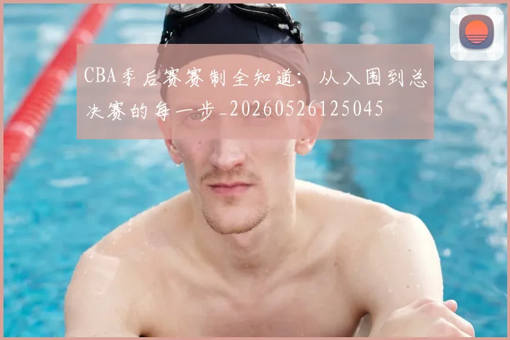 CBA季后赛赛制全知道:从入围到总决赛的每一步_20260526125045