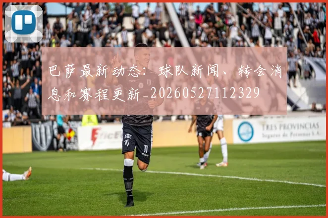 巴萨最新动态：球队新闻、转会消息和赛程更新_20260527112329