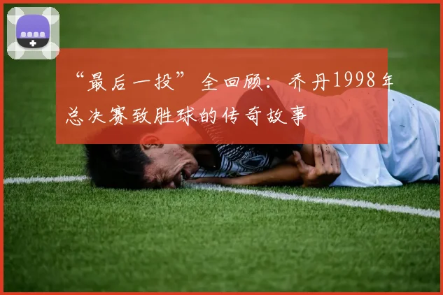 “最后一投”全回顾:乔丹1998年总决赛致胜球的传奇故事