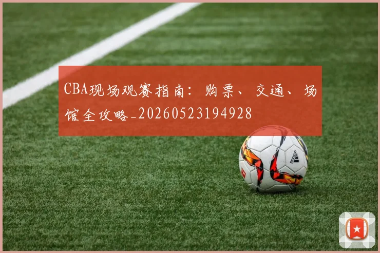 CBA现场观赛指南:购票、交通、场馆全攻略_20260523194928