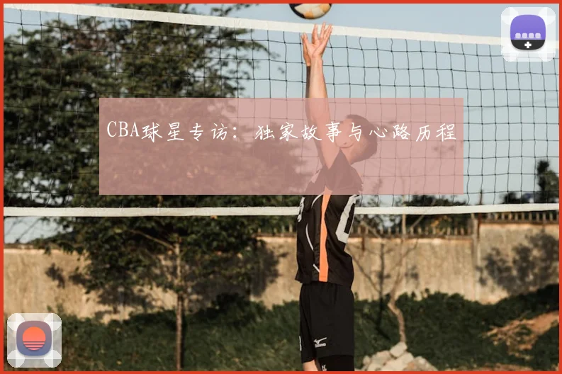 CBA球星专访:独家故事与心路历程