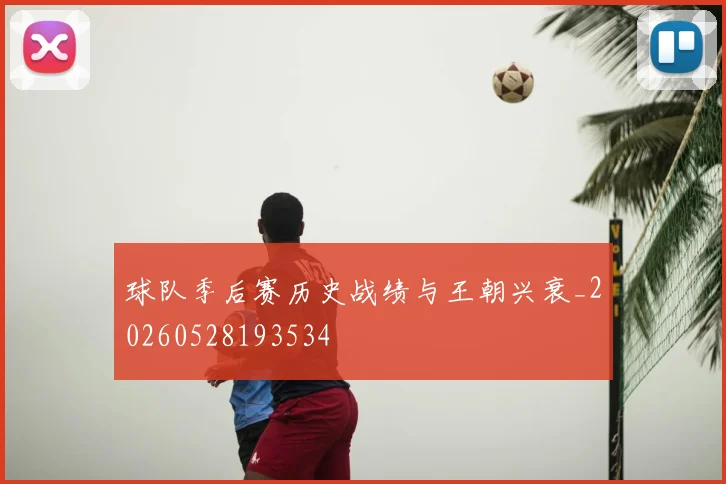 球队季后赛历史战绩与王朝兴衰_20260528193534