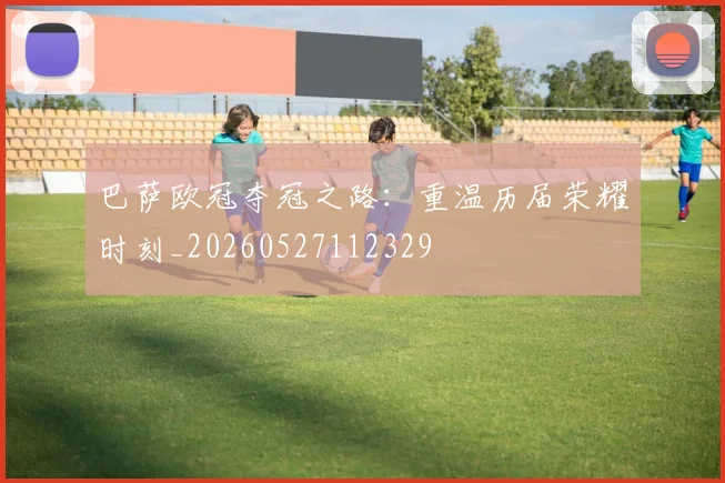 巴萨欧冠夺冠之路：重温历届荣耀时刻_20260527112329