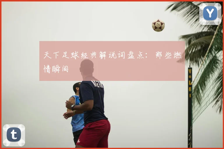 天下足球经典解说词盘点:那些燃情瞬间