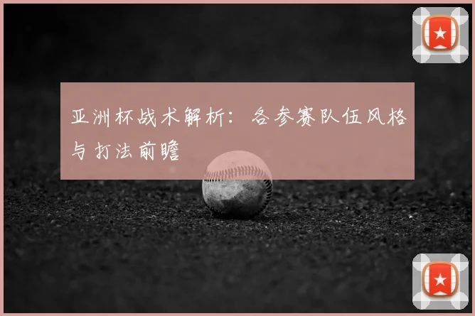 亚洲杯战术解析:各参赛队伍风格与打法前瞻