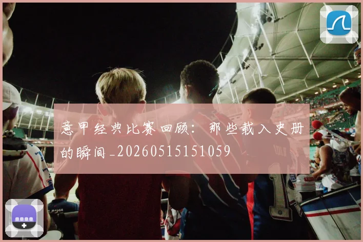 意甲经典比赛回顾：那些载入史册的瞬间_20260515151059