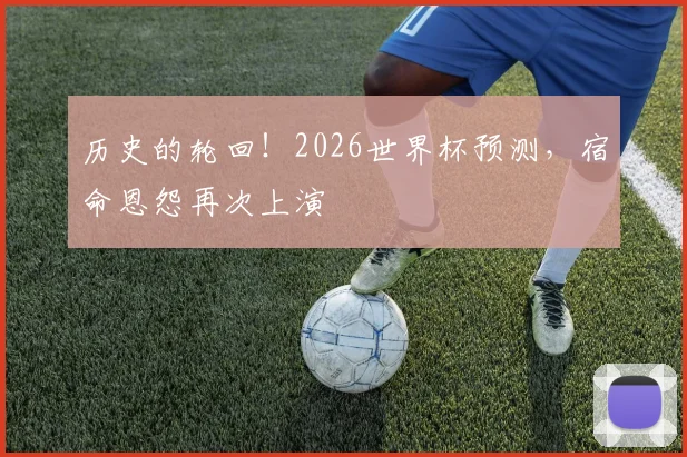 历史的轮回！2026世界杯预测，宿命恩怨再次上演
