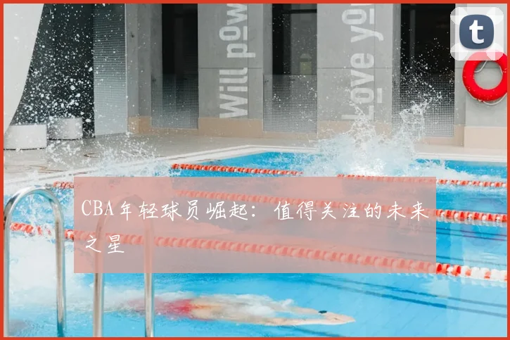 CBA年轻球员崛起:值得关注的未来之星