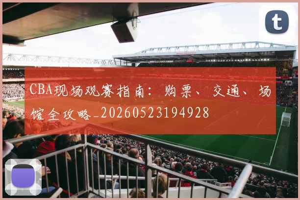 CBA现场观赛指南：购票、交通、场馆全攻略_20260523194928