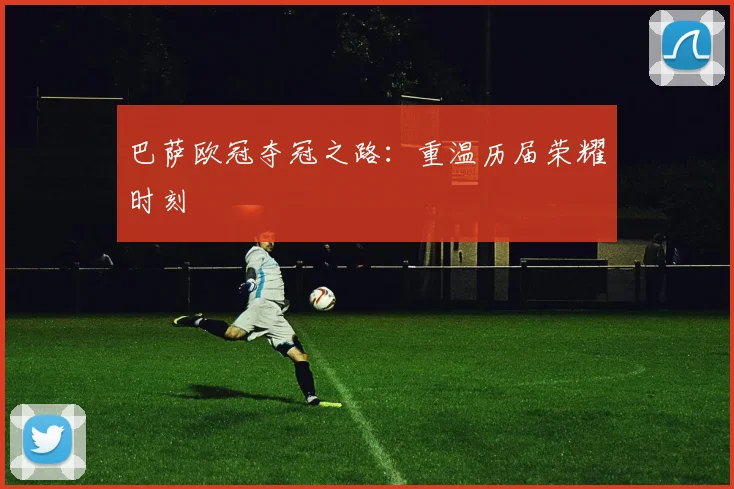 巴萨欧冠夺冠之路：重温历届荣耀时刻