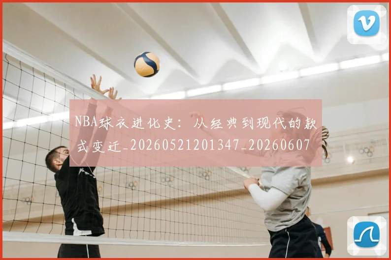 NBA球衣进化史:从经典到现代的款式变迁_20260521201347_20260607160211