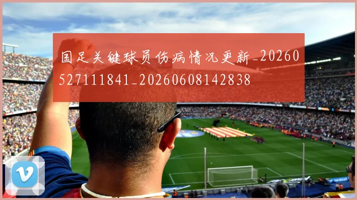 国足关键球员伤病情况更新_20260527111841_20260608142838