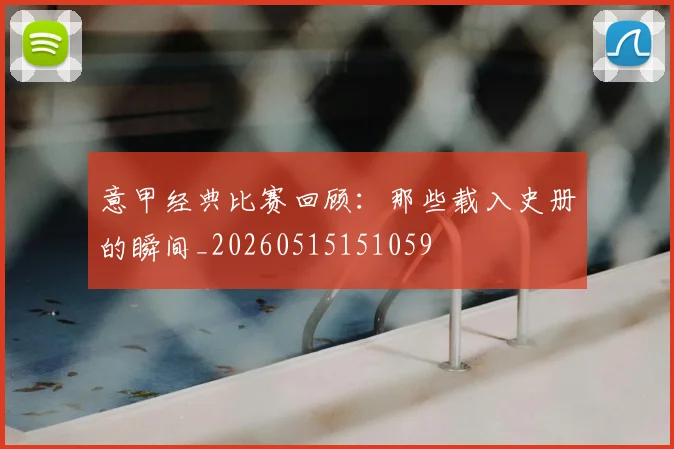意甲经典比赛回顾：那些载入史册的瞬间_20260515151059