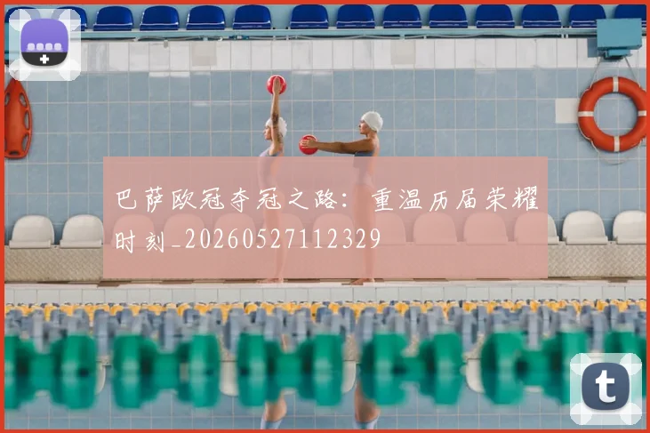 巴萨欧冠夺冠之路：重温历届荣耀时刻_20260527112329