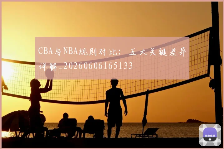 CBA与NBA规则对比:五大关键差异详解_20260606165133