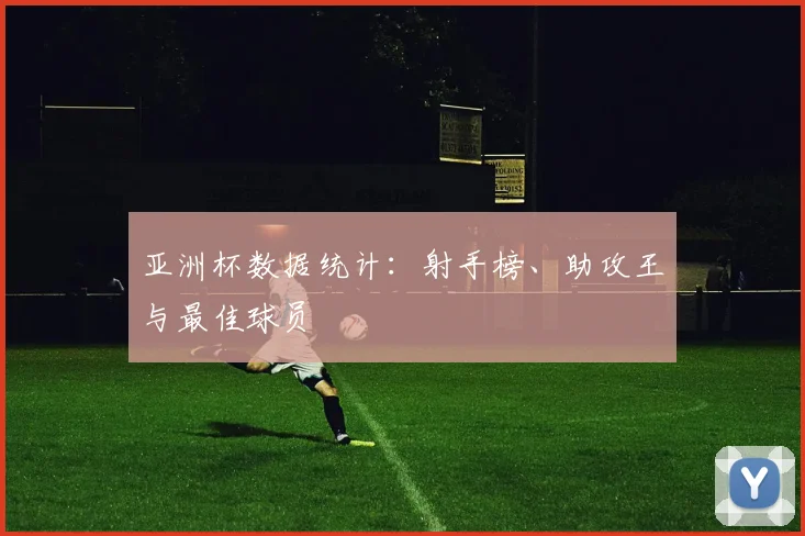 亚洲杯数据统计:射手榜、助攻王与最佳球员