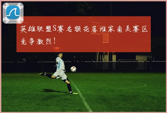 英雄联盟S赛名额花落谁家南美赛区竞争激烈!