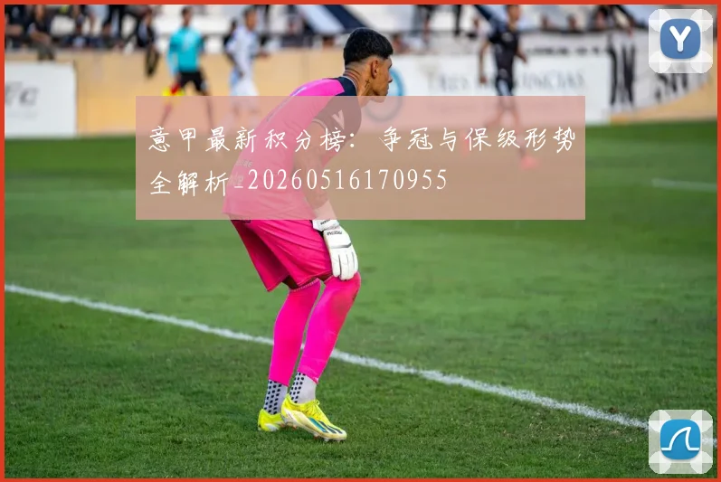 意甲最新积分榜:争冠与保级形势全解析_20260516170955