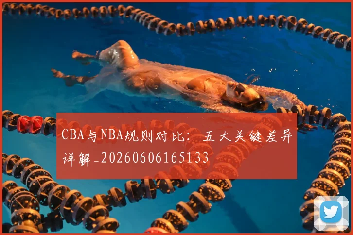 CBA与NBA规则对比:五大关键差异详解_20260606165133