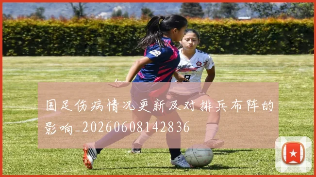 国足伤病情况更新及对排兵布阵的影响_20260608142836