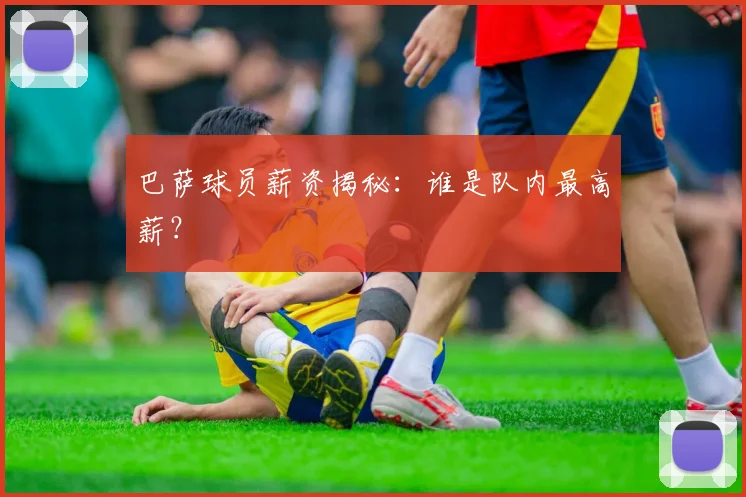 巴萨球员薪资揭秘：谁是队内最高薪？