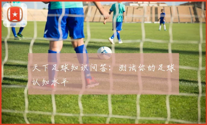 天下足球知识问答:测试你的足球认知水平