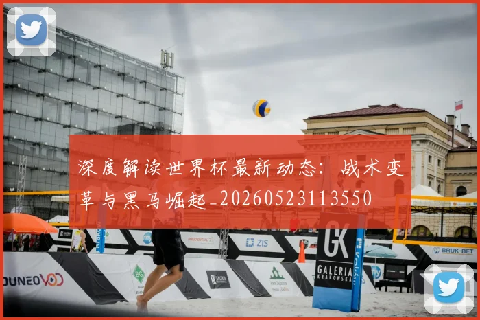 深度解读世界杯最新动态：战术变革与黑马崛起_20260523113550
