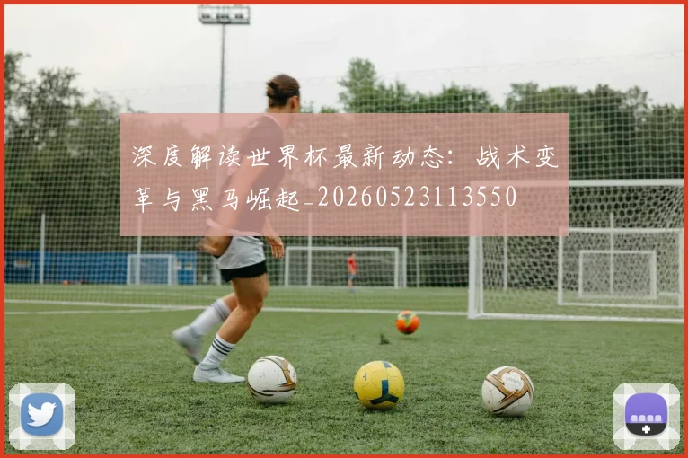 深度解读世界杯最新动态：战术变革与黑马崛起_20260523113550